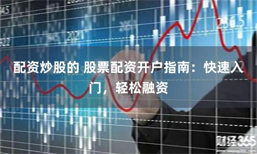 配資炒股的 股票配資開戶指南：快速入門，輕松融資